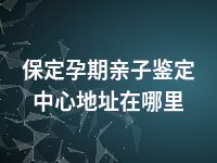 保定孕期亲子鉴定中心地址在哪里