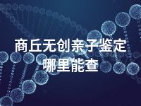 商丘无创亲子鉴定哪里能查