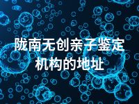 陇南无创亲子鉴定机构的地址