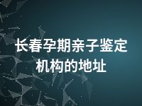 长春孕期亲子鉴定机构的地址