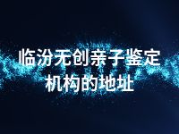 临汾无创亲子鉴定机构的地址