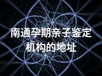 南通孕期亲子鉴定机构的地址