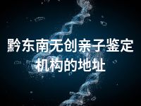 黔东南无创亲子鉴定机构的地址