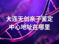 大连无创亲子鉴定中心地址在哪里