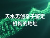 天水无创亲子鉴定机构的地址