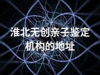 淮北无创亲子鉴定机构的地址