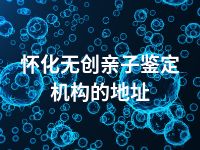 怀化无创亲子鉴定机构的地址