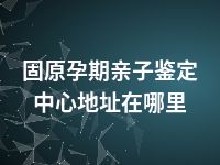 固原孕期亲子鉴定中心地址在哪里