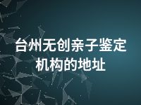 台州无创亲子鉴定机构的地址