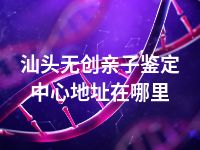 汕头无创亲子鉴定中心地址在哪里