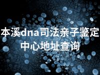 本溪dna司法亲子鉴定中心地址查询