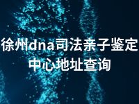 徐州dna司法亲子鉴定中心地址查询