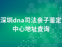 深圳dna司法亲子鉴定中心地址查询