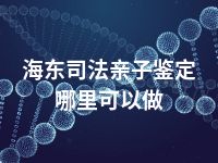 海东司法亲子鉴定哪里可以做