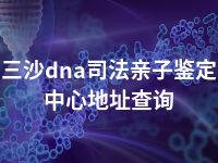 三沙dna司法亲子鉴定中心地址查询