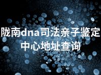 陇南dna司法亲子鉴定中心地址查询