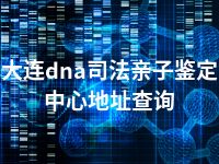 大连dna司法亲子鉴定中心地址查询