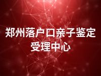 郑州落户口亲子鉴定受理中心