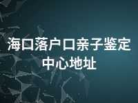 海口落户口亲子鉴定中心地址