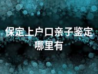 保定上户口亲子鉴定哪里有