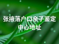 张掖落户口亲子鉴定中心地址