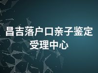 昌吉落户口亲子鉴定受理中心