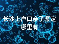 长沙上户口亲子鉴定哪里有