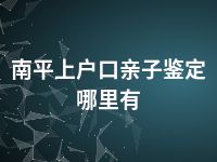 南平上户口亲子鉴定哪里有