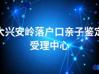 大兴安岭落户口亲子鉴定受理中心