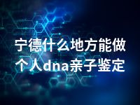 宁德什么地方能做个人dna亲子鉴定