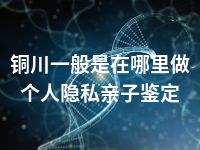 铜川一般是在哪里做个人隐私亲子鉴定