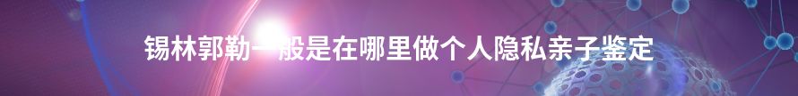 锡林郭勒什么地方能做个人隐私亲子鉴定