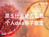 昆玉什么地方能做个人dna亲子鉴定