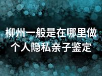 柳州一般是在哪里做个人隐私亲子鉴定