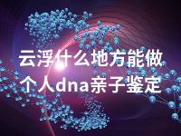 云浮什么地方能做个人dna亲子鉴定