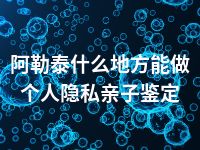 阿勒泰什么地方能做个人隐私亲子鉴定