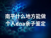 南平什么地方能做个人dna亲子鉴定