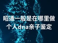 昭通一般是在哪里做个人dna亲子鉴定