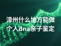 漳州什么地方能做个人dna亲子鉴定