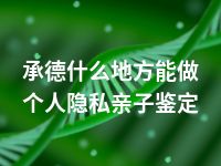 承德什么地方能做个人隐私亲子鉴定