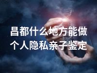 昌都什么地方能做个人隐私亲子鉴定