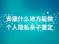 安康什么地方能做个人隐私亲子鉴定