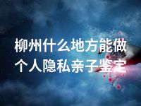 柳州什么地方能做个人隐私亲子鉴定