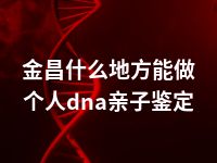 金昌什么地方能做个人dna亲子鉴定