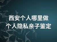 西安个人哪里做个人隐私亲子鉴定