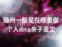 随州一般是在哪里做个人dna亲子鉴定