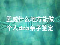 武威什么地方能做个人dna亲子鉴定