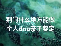 荆门什么地方能做个人dna亲子鉴定