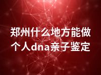 郑州什么地方能做个人dna亲子鉴定