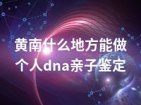 黄南什么地方能做个人dna亲子鉴定